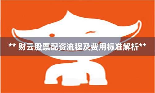 ** 财云股票配资流程及费用标准解析**