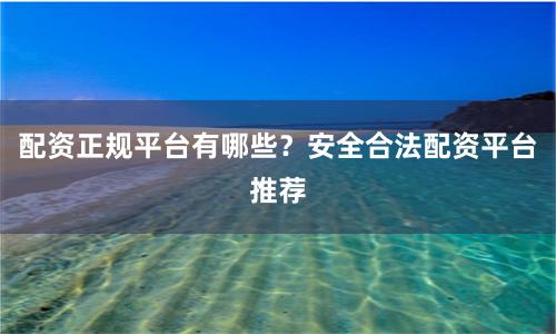 配资正规平台有哪些？安全合法配资平台推荐