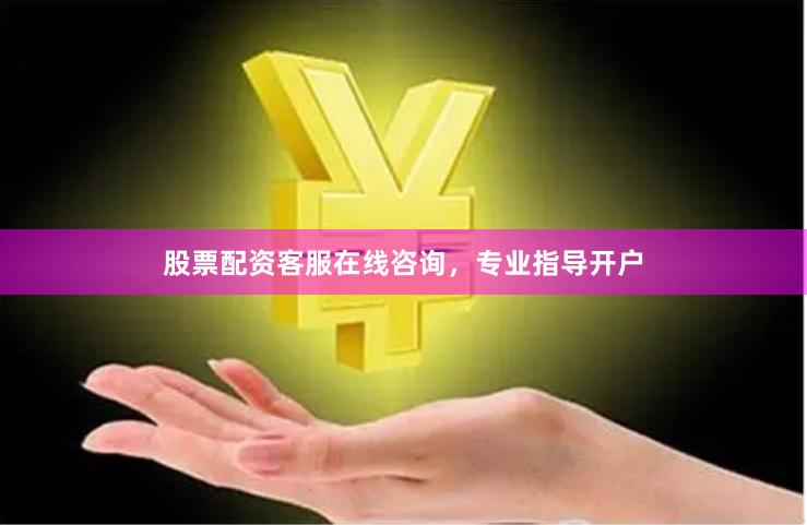 股票配资客服在线咨询，专业指导开户