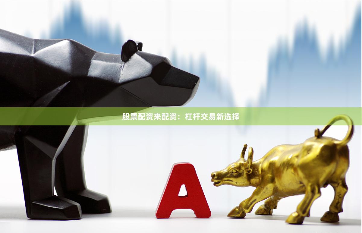 股票配资来配资：杠杆交易新选择