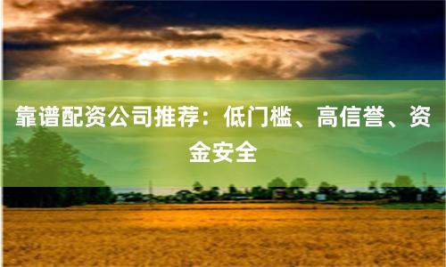 靠谱配资公司推荐：低门槛、高信誉、资金安全