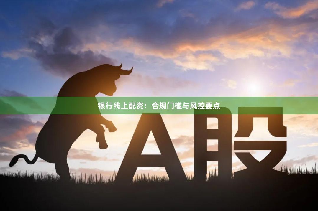 银行线上配资：合规门槛与风控要点
