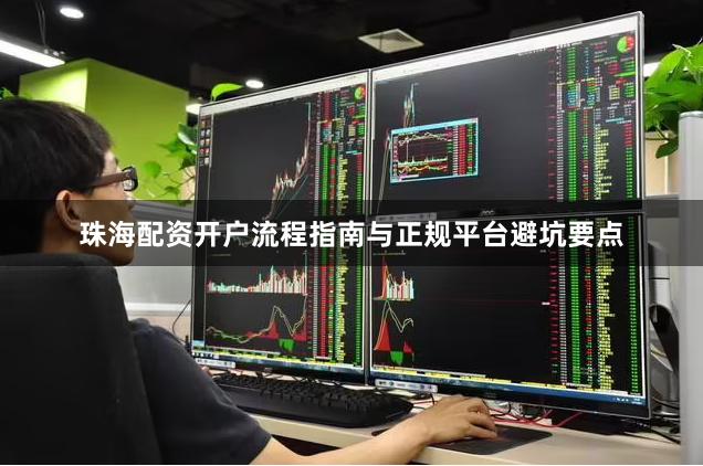 珠海配资开户流程指南与正规平台避坑要点