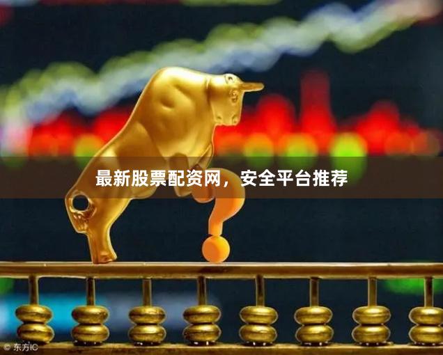 最新股票配资网，安全平台推荐