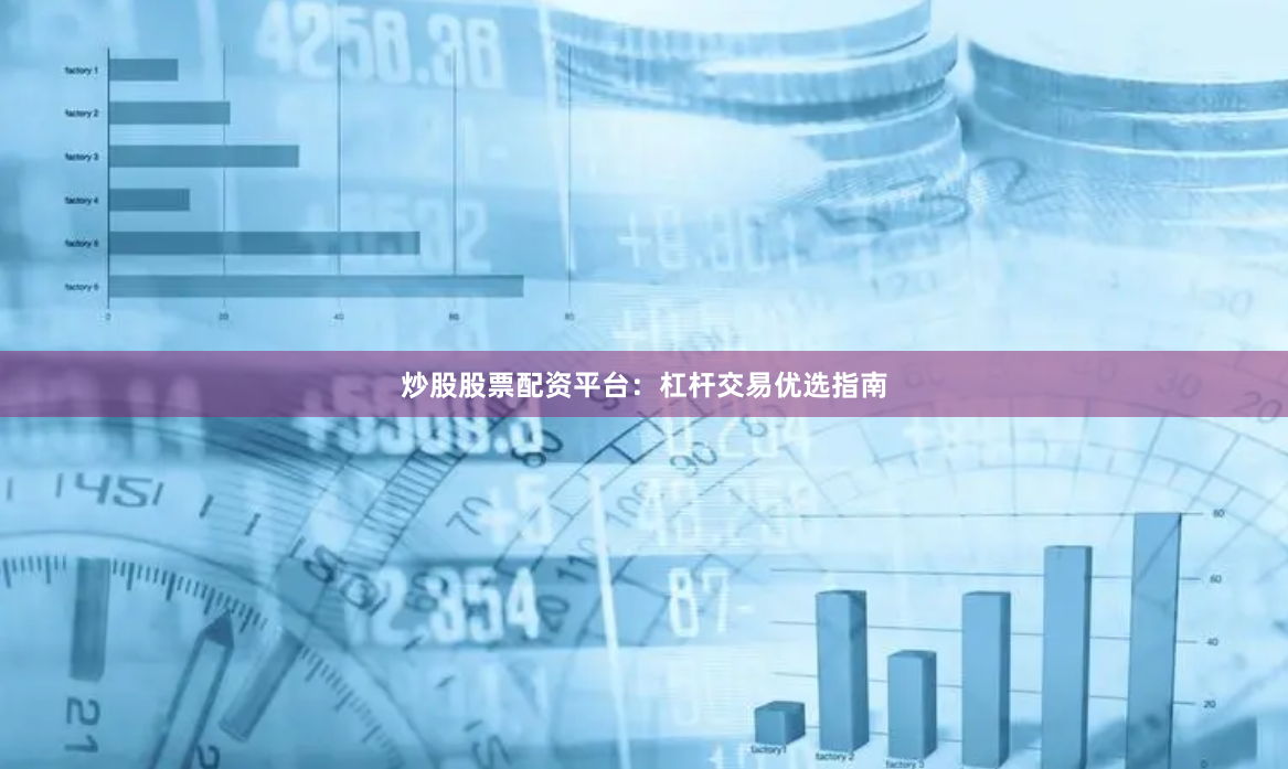 炒股股票配资平台：杠杆交易优选指南