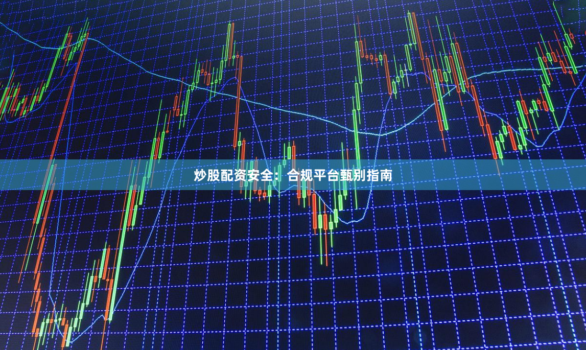炒股配资安全：合规平台甄别指南