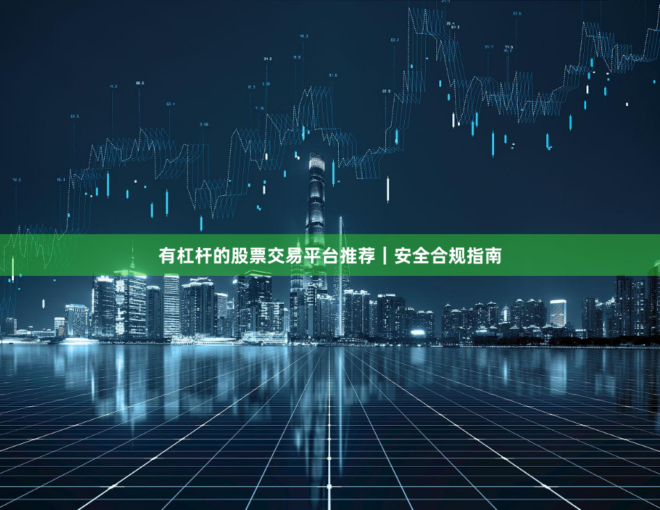 有杠杆的股票交易平台推荐|安全合规指南